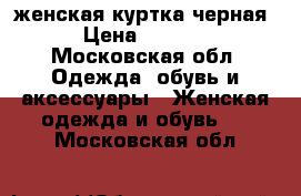 женская куртка черная › Цена ­ 2 000 - Московская обл. Одежда, обувь и аксессуары » Женская одежда и обувь   . Московская обл.